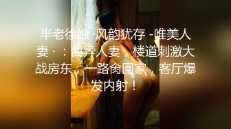 半老徐娘 ·风韵犹存 -唯美人妻 · ：离异人妻，楼道刺激大战房东，一路肏回家，客厅爆发内射！