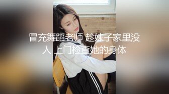 冒充舞蹈老师 趁妹子家里没人 上门检查她的身体