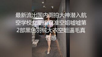 最新流出国内厕拍大神潜入航空学校女厕偷窥准空姐嘘嘘第2部黑色羽绒大衣空姐逼毛真性感