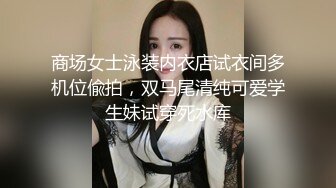 商场女士泳装内衣店试衣间多机位偸拍，双马尾清纯可爱学生妹试穿死水库