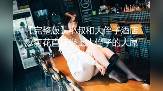 【完整版】小叔和大侄子酒店爆菊花直接坐上大侄子的大屌玩拳交