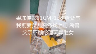 果冻传媒91CM-138 继父与我前妻女儿突然找上门 禽兽父亲不顾伦理玩弄继女