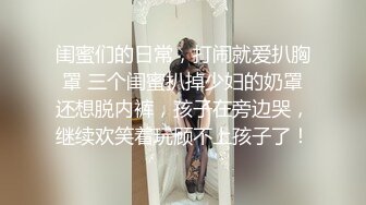 闺蜜们的日常，打闹就爱扒胸罩 三个闺蜜扒掉少妇的奶罩还想脱内裤，孩子在旁边哭，继续欢笑着玩顾不上孩子了！