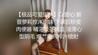 【极品可爱甜妹】Cc甜心 新晋萝莉控JK甜妹 下课后秒变肉便器 精湛吸茎挑逗 淫荡心型阴毛 爆艹蜜穴榨汁喷射