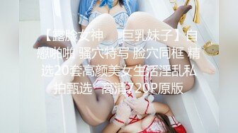 【露脸女神❤️巨乳妹子】自慰啪啪 骚穴特写 脸穴同框 精选20套高颜美女生活淫乱私拍甄选⑮高清720P原版