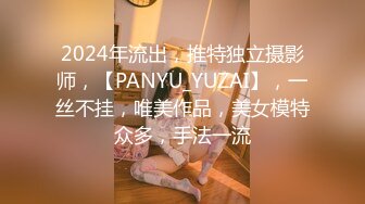 2024年流出，推特独立摄影师，【PANYU_YUZAI】，一丝不挂，唯美作品，美女模特众多，手法一流