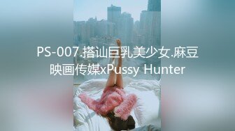 PS-007.搭讪巨乳美少女.麻豆映画传媒xPussy Hunter