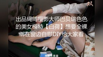 出品绳缚摄影大师巴贝瑞色色的美女模特【白荷】想要全裸绑在窗边自慰DIY给大家看