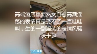 高端酒店里面熟女自慰高潮淫荡的表情真是受不了一直哇哇叫，生的一副淫荡的表情风骚味十足