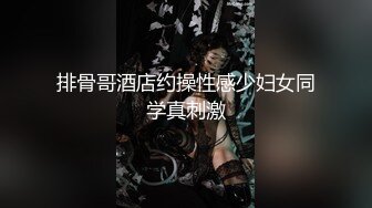 排骨哥酒店约操性感少妇女同学真刺激