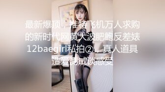 最新爆顶，推特飞机万人求购的新时代网黄大波肥鲍反差婊12baegirl私拍②，真人道具造爱测试谈感受