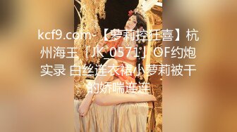 kcf9.com-【萝莉控狂喜】杭州海王「JK_0571」OF约炮实录 白丝连衣裙小萝莉被干的娇喘连连