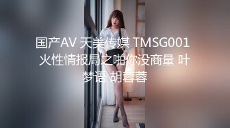 国产AV 天美传媒 TMSG001 火性情报局之啪你没商量 叶梦语 胡蓉蓉