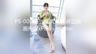 PS-008.搭讪最美女神.麻豆映画传媒xPussy Hunter