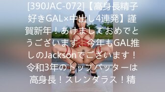 [390JAC-072]【高身長精子好きGAL×中出し4連発】謹賀新年！あけましておめでとうございます、今年もGAL推しのJacksonでございます！令和3年のトップバッターは高身長！スレンダラス！精