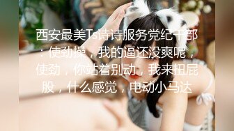 西安最美Ts诗诗服务党纪干部：使劲操，我的逼还没爽呢，使劲，你站着别动，我来扭屁股，什么感觉，电动小马达