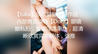 【luka】顶级摄影大神作品，内部售卖模特【Dora】眼镜娘私拍，狐媚淫荡黑丝，超清晰欣赏完美胴体，强推