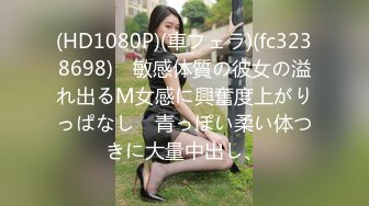 (HD1080P)(車フェラ)(fc3238698)　敏感体質の彼女の溢れ出るM女感に興奮度上がりっぱなし　青っぽい柔い体つきに大量中出し、