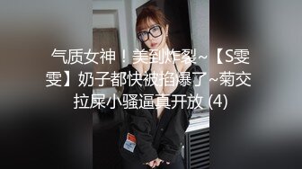 气质女神！美到炸裂~【S雯雯】奶子都快被掐爆了~菊交 拉屎小骚逼真开放 (4)