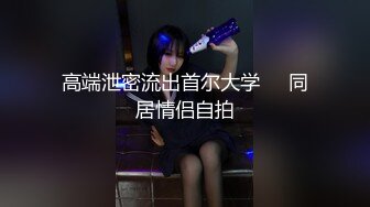 高端泄密流出首尔大学❤️同居情侣自拍