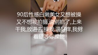 90后性感白嫩美女又想被操又不想被拍摄,说别拍了,上来干我,放进去,操我,逼好痒,我劈着腿等你操我