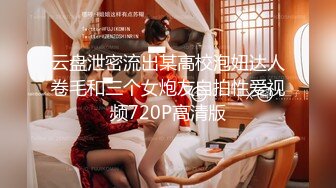 云盘泄密流出某高校泡妞达人卷毛和三个女炮友自拍性爱视频720P高清版