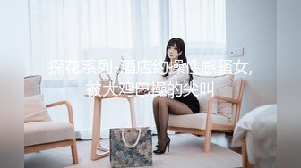 探花系列-酒店约操性感骚女,被大鸡巴操的尖叫