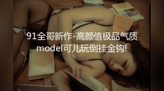 91全哥新作-高颜值极品气质model可儿玩倒挂金钩!