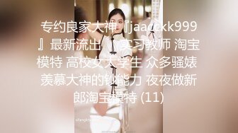 专约良家大神『jaacckk999』最新流出❤️实习教师 淘宝模特 高校女大学生 众多骚婊 羡慕大神的钞能力 夜夜做新郎淘宝模特 (11)