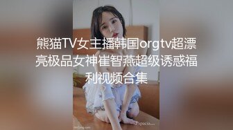 熊猫TV女主播韩国orgtv超漂亮极品女神崔智燕超级诱惑福利视频合集