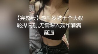 【完整版】赵千岁被七个大叔轮操内射,无套深入轰炸灌满骚逼