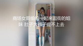 商场女厕偷拍一起来逛街的姐妹 肚子大裤子提不上去