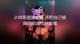 小帅哥直播扣逼,还把自己被操的视频给网友看