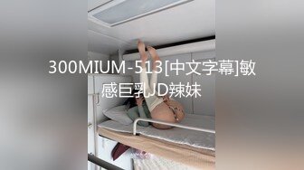 300MIUM-513[中文字幕]敏感巨乳JD辣妹