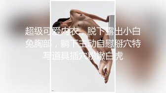 超级可爱内衣，脱下露出小白兔胸部，躺下主动自慰掰穴特写道具插穴粉嫩白虎