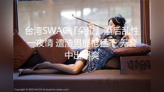 台湾SWAG『朵拉』酒后乱性一夜情 遭渣男提枪猛干 无套中出超爽