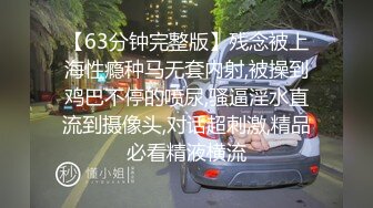 【63分钟完整版】残念被上海性瘾种马无套内射,被操到鸡巴不停的喷尿,骚逼淫水直流到摄像头,对话超刺激,精品必看精液横流