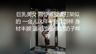 巨乳美女 跟你做爱像打架似的 一会儿这样一会儿那样 身材丰腴 逼毛茂密 操的奶子哗哗