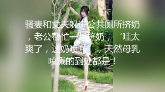 骚妻和丈夫躲进公共厕所挤奶，老公帮忙一起挤奶，‘哇太爽了，这奶喷啦’，天然母乳 喷溅的到处都是！