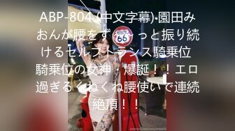 ABP-804 (中文字幕) 園田みおんが腰をず～～っと振り続けるセルフトランス騎乗位 騎乗位の女神・爆誕！！エロ過ぎるくねくね腰使いで連続絶頂！！