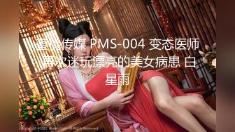 蜜桃传媒 PMS-004 变态医师 再次迷玩漂亮的美女病患 白星雨