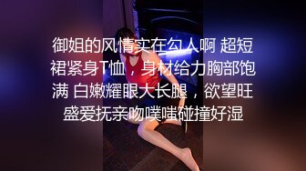 御姐的风情实在勾人啊 超短裙紧身T恤，身材给力胸部饱满 白嫩耀眼大长腿，欲望旺盛爱抚亲吻噗嗤碰撞好湿