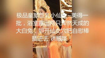 极品童颜巨乳小仙女~美得一批，浴室露出两只浑然天成的大白兔，掰开仙女穴把自慰棒插进去 诱惑哦！