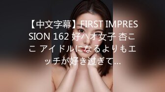 【中文字幕】FIRST IMPRESSION 162 好ハオ女子 杏ここ アイドルになるよりもエッチが好き过ぎて…