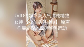 JVID传媒，高人气清纯精致女神 【小丫头NaNa】 原声作品，深入摩擦鲍鱼运动