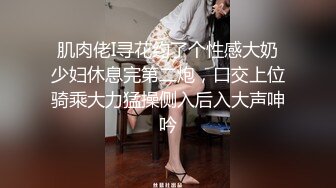 肌肉佬I寻花约了个性感大奶少妇休息完第二炮，口交上位骑乘大力猛操侧入后入大声呻吟