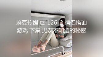 麻豆传媒 tz-126-2 情侣搭讪游戏 下集 男友不知道的秘密