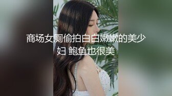 商场女厕偷拍白白嫩嫩的美少妇 鲍鱼也很美