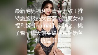 最新宅男福利！青春无敌！推特露脸极品女菩萨，百变女神福利姬【nainai】定制②，桃子臀一线天馒头逼裸舞摇奶各种挑逗 (15)