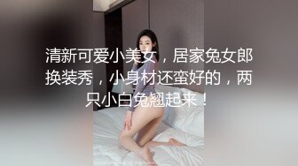 清新可爱小美女，居家兔女郎换装秀，小身材还蛮好的，两只小白兔翘起来！